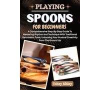 PLAYING SPOONS FOR BEGINNERS: A Comprehensive Step-By-Step Guide To Mastering Rhythm And Technique With Traditional Percussion Tools, Unlocking Your Musical Creativity From The Ground Up