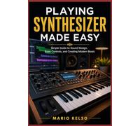 Playing Synthesizer Made Easy: Simple Guide to Sound Design, Basic Controls, and Creating Modern Music