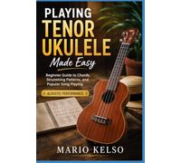Playing Tenor Ukulele Made Easy: Beginner Guide to Chords, Strumming Patterns, and Popular Song Playing