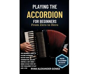 PLAYING THE ACCORDION FOR BEGINNERS: FROM ZERO TO HERO: The Beginner’s Guide to Playing Accordion: Master Hand Coordination, Bellows Control & Key ... Step-by-Step Challenge to Play Like a Pro