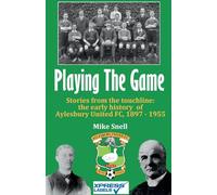 Playing The Game: Stories from the touchline: the early history of Aylesbury United FC, 1897 - 1955