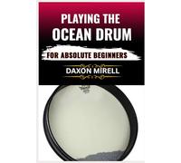 PLAYING THE OCEAN DRUM FOR ABSOLUTE BEGINNERS: Your Complete Beginner’s Manual for Playing Peaceful and Rhythmic Ocean Tones