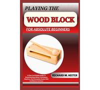 PLAYING THE WOOD BLOCK FOR ABSOLUTE BEGINNERS: A Clear And Simple Guide To Mastering Wood Block Techniques, Rhythms, And Percussion Basics With Confidence And Ease
