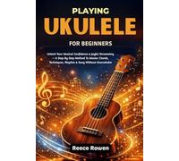 Playing Ukulele For Beginners: Unlock Your Musical Confidence & Joyful Strumming - A Step-By-Step Method To Master Chords, Techniques, Rhythm & Song Without Overwhelm