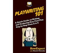 Playwriting 101: A Quick Guide on Writing and Producing Your First Play Step by Step From A to Z