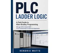 PLC LADDER LOGIC A Field Guide Programming: Allen-Bradley RSLogix 500 & Studio 5000 - From Fundamentals to Advanced Application