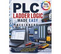 PLC Ladder Logic Made Easy for Beginners: A Step-by-Step Introduction to PLC Fundamentals, I/O Systems, Ladder Instructions, Timers, Counters, Motor Controls, Sequencing, Program Testing, Fault...