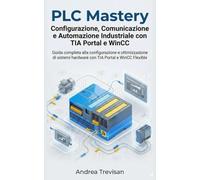 PLC Mastery Configurazione, Comunicazione e Automazione Industriale con TIA Portal e WinCC: Guida completa alla configurazione e ottimizzazione di sistemi hardware con TIA Portal e WinCC Flexible