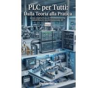 PLC per Tutti: Dalla Teoria alla Pratica: Guida Completa all'Automazione Industriale: Programmazione, Strategie Avanzate e Integrazione IoT per l'Industria 4.0
