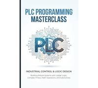PLC PROGRAMMING MASTERCLASS INDUSTRIAL CONTROL & LOGIC DESIGN: Building Robust Systems with Ladder Logic, Complex Timers, Math Operations, and Subroutines
