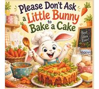 Please Don’t Ask a Little Bunny to Bake a Cake (Please Don’t Ask a Little Animal…)