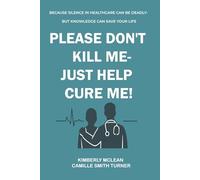 PLEASE DON’T KILL ME - JUST HELP CURE ME:: A Patient’s Guide to Self-Advocacy in Every Care Setting