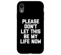 Please Don't Let This Be My Life Now - Funny Saying Sarcastic Carcasa para iPhone XR