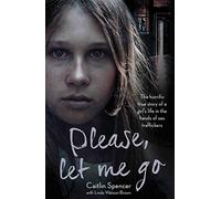 Please, Let Me Go: The Horrific True Story of a Girl's Life In The Hands of Sex Traffickers