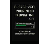 Please Wait, Your Mind Is Updating v2.0: Notes from a Glitched Civilization