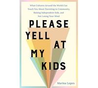 Please Yell at My Kids: What Cultures Around the World Can Teach You About Parenting in Community, Raising Independent Kids, and Not Losing Your Mind