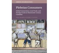 Plebeian Consumers: Global Connections, Local Trade, and Foreign Goods in Nineteenth-Century Colombia: 133 (Cambridge Latin American Studies, Series Number 133)