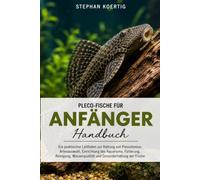 Pleco-Fische für Anfänger: Ein praktischer Leitfaden zur Haltung von Plecostomus: Artenauswahl, Einrichtung des Aquariums, Fütterung, Reinigung, Wasserqualität und Gesunderhaltung der Fische