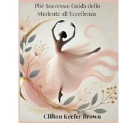Plié Successo: Guida dello Studente all’Eccellenza Subtitle: Costruire le competenze fondamentali per l’eccellenza nel balletto, un passo alla volta