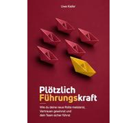 Plötzlich Führungskraft - Wie du deine neue Rolle meisterst, Vertrauen gewinnst und dein Team sicher führst: Der praxisnahe Crashkurs für die ersten 90 Tage (Teamführung neu denken)