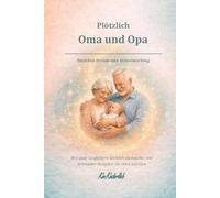 Plötzlich Oma und Opa - Zwischen Freude und Verantwortung: Was gute Großeltern heute wirklich ausmacht - ein liebevoller Ratgeber für Oma und Opa