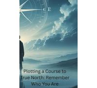 Plotting a Course to True North: Remember Who You Are (Books About Life)