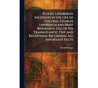 Plucky Lindbergh: Incidents in the Life of Colonel Charles Lindbergh and Brief Biography, Log of His Transatlantic Trip and Receptions, Recording All Important Facts