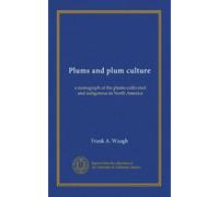 Plums and plum culture: a monograph of the plums cultivated and indigenous in North America