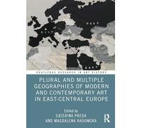Plural and Multiple Geographies of Modern and Contemporary Art in East-Central Europe (Routledge Research in Art History)