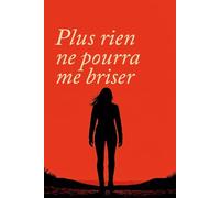 Plus rien ne pourra me briser: Se relever , se reconstruire et trouver la force intérieure