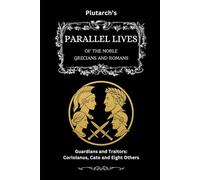 Plutarch’s Parallel Lives: Guardians & Traitors: Coriolanus, Cato & Eight Others (The Complete & Readable Plutarch)