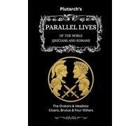 Plutarch’s Parallel Lives: The Orators & Idealists: Cicero, Brutus & Four Others (The Complete & Readable Plutarch)