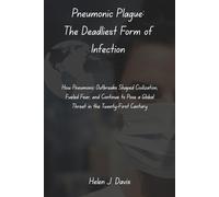 Pneumonic Plague: The Deadliest Form of Infection: How Pneumonic Outbreaks Shaped Civilization, Fueled Fear, and Continue to Pose a Global Threat in the Twenty-First Century