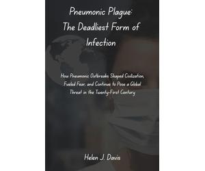 Pneumonic Plague: The Deadliest Form of Infection: How Pneumonic Outbreaks Shaped Civilization, Fueled Fear, and Continue to Pose a Global Threat in the Twenty-First Century