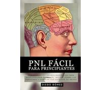PNL Fácil Para Principiantes: Programación Neurolingüística Para Reprogramar Tu Mente, Influir Sobre Las Personas Y Cambiar Sus Estados De Ánimo