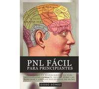 PNL Fácil Para Principiantes: Programación Neurolingüística Para Reprogramar Tu Mente, Influir Sobre Las Personas Y Cambiar Sus Estados De Ánimo