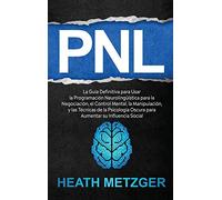 PNL: La guía definitiva para usar la programación neurolingüística para la negociación, el control mental, la manipulación, y las técnicas de la psicología oscura para aumentar su influencia social