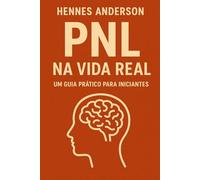 PNL NA VIDA REAL: Um Guia Prátrico Para Iniciantes