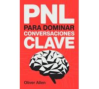 PNL para Dominar Conversaciones Clave: Comunicación, persuasión e influencia aplicadas a situaciones reales donde no puedes fallar