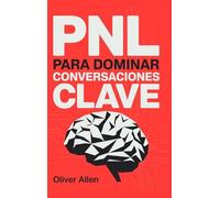 PNL para Dominar Conversaciones Clave: Comunicación, persuasión e influencia aplicadas a situaciones reales donde no puedes fallar