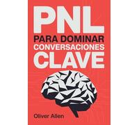 PNL para Dominar Conversaciones Clave: Comunicación, persuasión e influencia aplicadas a situaciones reales donde no puedes fallar: 1 (Técnicas Prohibidas de Persuasión)