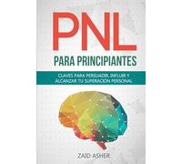 PNL PARA PRINCIPIANTES: Claves para persuadir, influir y alcanzar tu Superación Personal (LA CIENCIA DEL DESARROLLO PERSONAL)
