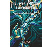 PNL - PARA RESULTADOS EXTRAORDINARIOS: Programando La Mente Para El Éxito