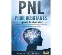 PNL POUR DÉBUTANTS - Le pouvoir du subconscient: Comment exploiter le pouvoir de la psychologie, de la communication et des techniques de manipulation pour obtenir enfin tout ce que vous voulez