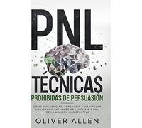 PNL Técnicas prohibidas de Persuasión: Cómo influenciar, persuadir y manipular utilizando patrones de lenguaje y PNL de la manera más efectiva