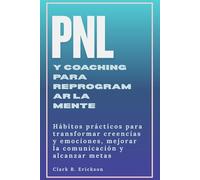 PNL y coaching para reprogramar tu mente: Hábitos prácticos para transformar creencias y emociones, mejorar la comunicación y alcanzar metas