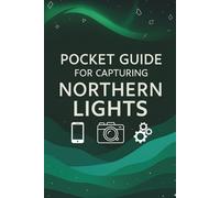 Pocket Guide For Capturing Northern Lights: Northern Lights Photography: The Ultimate Pocket Guide to Capturing the Aurora