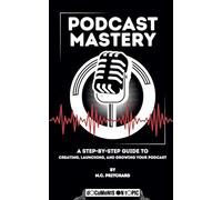 Podcast Mastery: A Step-by-Step Guide to Creating, Launching, and Growing Your Podcast