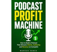 Podcast Profit Machine: How to Build a Podcast That Attracts Clients, Authority and Revenue on Autopilot