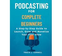 podcasting for complete beginners: A Step by Step Guide to Launch, Grow and Monetize Your First Show